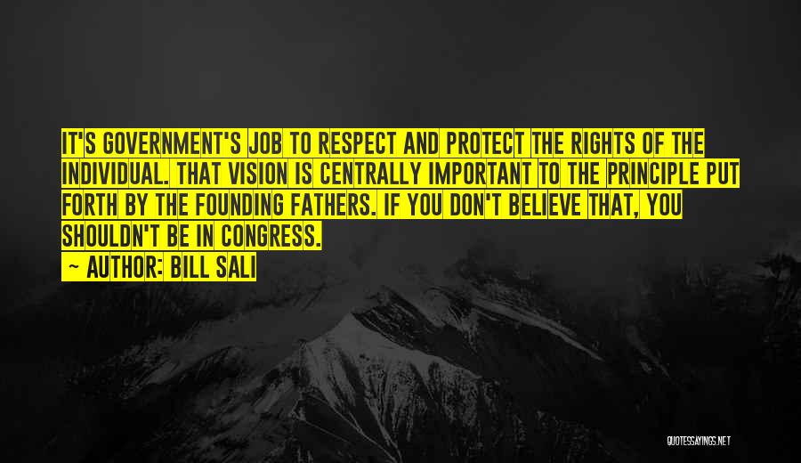 Bill Sali Quotes: It's Government's Job To Respect And Protect The Rights Of The Individual. That Vision Is Centrally Important To The Principle