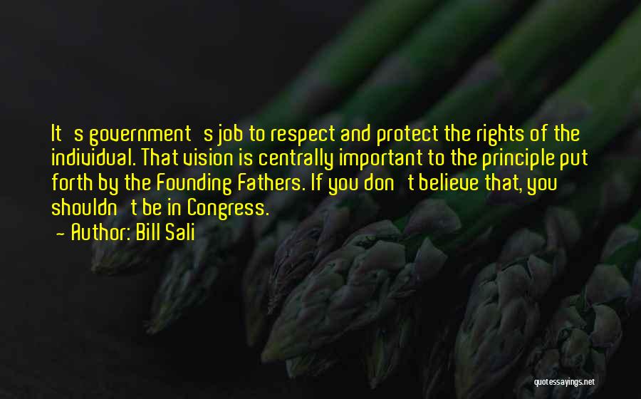 Bill Sali Quotes: It's Government's Job To Respect And Protect The Rights Of The Individual. That Vision Is Centrally Important To The Principle