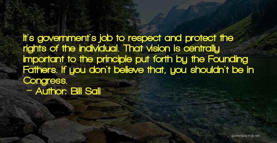 Bill Sali Quotes: It's Government's Job To Respect And Protect The Rights Of The Individual. That Vision Is Centrally Important To The Principle