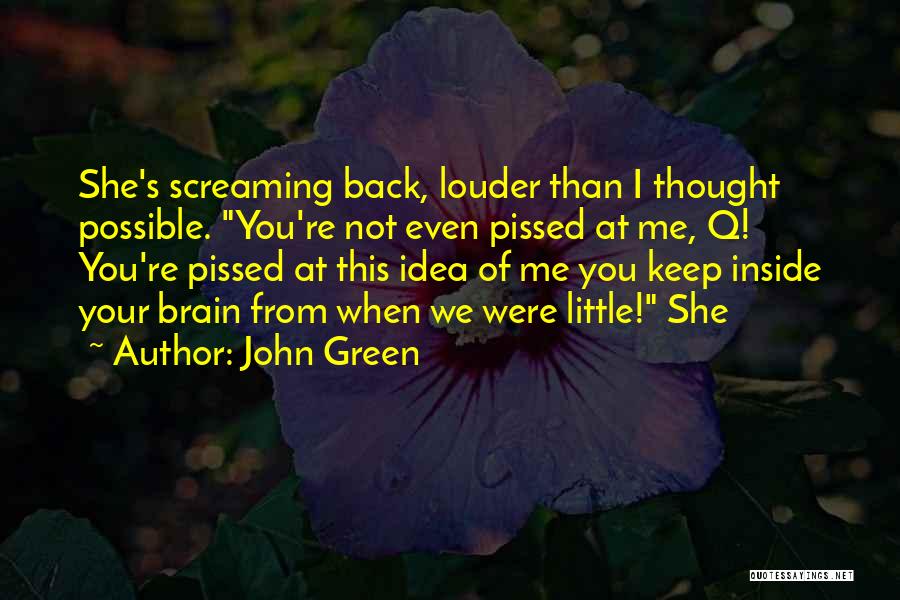 John Green Quotes: She's Screaming Back, Louder Than I Thought Possible. You're Not Even Pissed At Me, Q! You're Pissed At This Idea