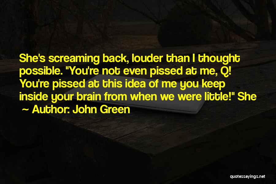 John Green Quotes: She's Screaming Back, Louder Than I Thought Possible. You're Not Even Pissed At Me, Q! You're Pissed At This Idea