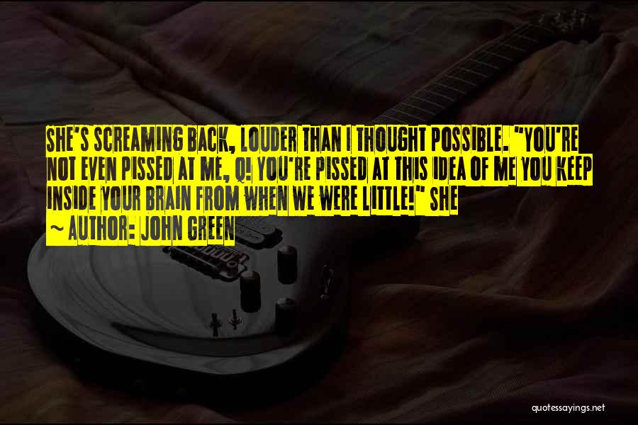 John Green Quotes: She's Screaming Back, Louder Than I Thought Possible. You're Not Even Pissed At Me, Q! You're Pissed At This Idea