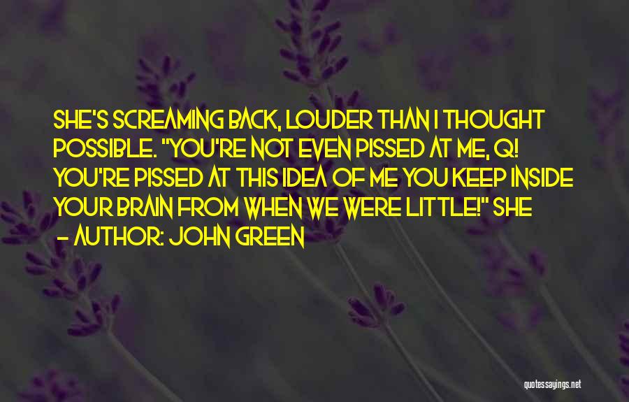 John Green Quotes: She's Screaming Back, Louder Than I Thought Possible. You're Not Even Pissed At Me, Q! You're Pissed At This Idea