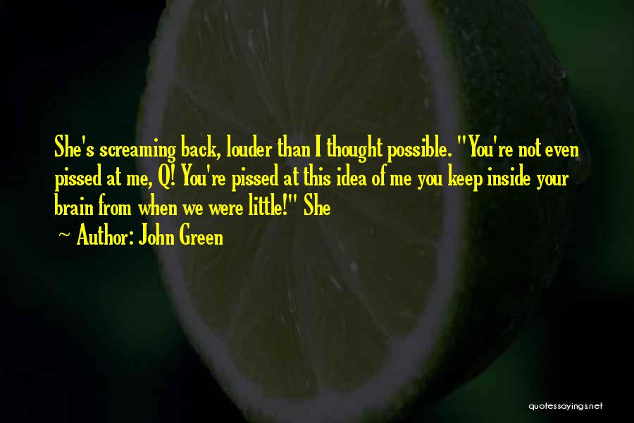 John Green Quotes: She's Screaming Back, Louder Than I Thought Possible. You're Not Even Pissed At Me, Q! You're Pissed At This Idea