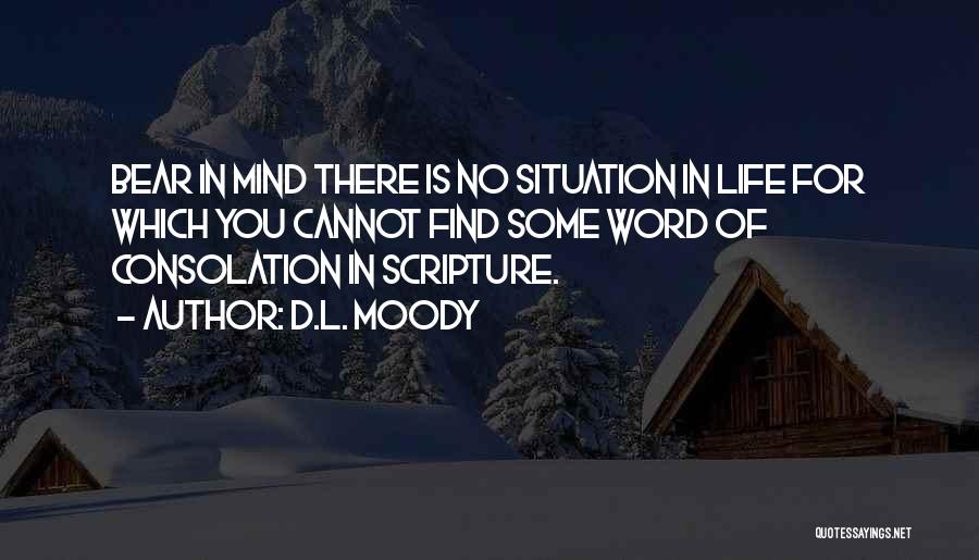 D.L. Moody Quotes: Bear In Mind There Is No Situation In Life For Which You Cannot Find Some Word Of Consolation In Scripture.