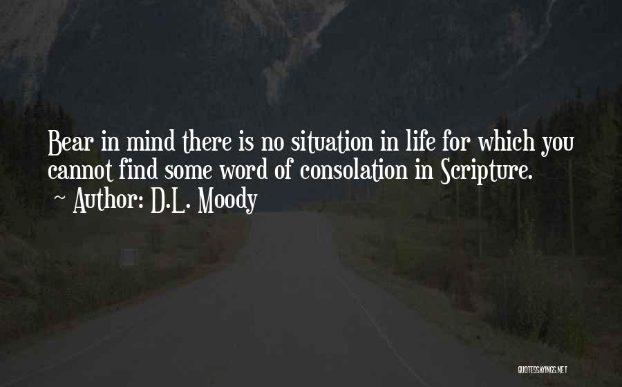 D.L. Moody Quotes: Bear In Mind There Is No Situation In Life For Which You Cannot Find Some Word Of Consolation In Scripture.