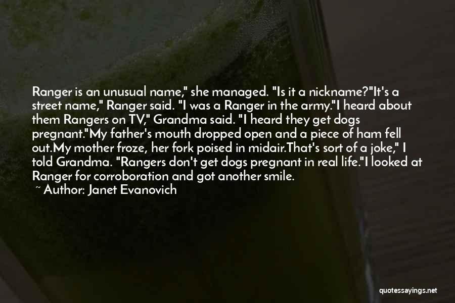 Janet Evanovich Quotes: Ranger Is An Unusual Name, She Managed. Is It A Nickname?it's A Street Name, Ranger Said. I Was A Ranger