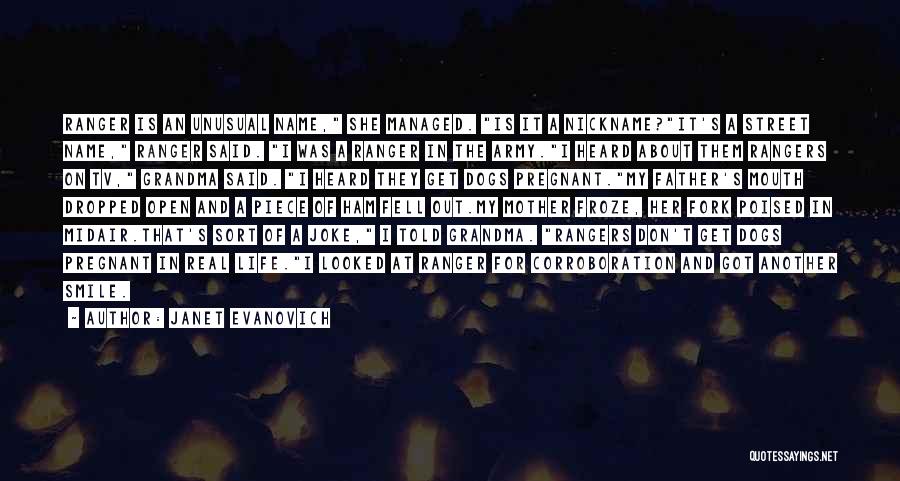 Janet Evanovich Quotes: Ranger Is An Unusual Name, She Managed. Is It A Nickname?it's A Street Name, Ranger Said. I Was A Ranger