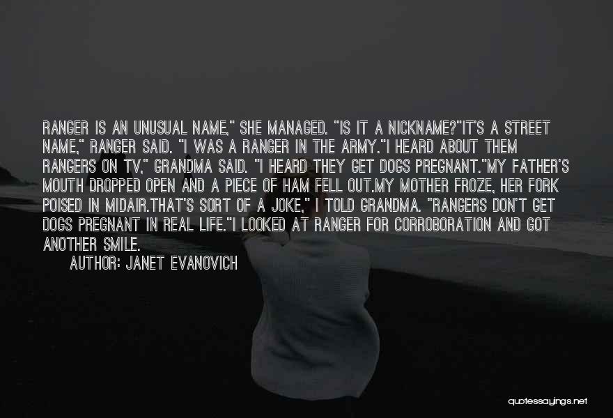 Janet Evanovich Quotes: Ranger Is An Unusual Name, She Managed. Is It A Nickname?it's A Street Name, Ranger Said. I Was A Ranger