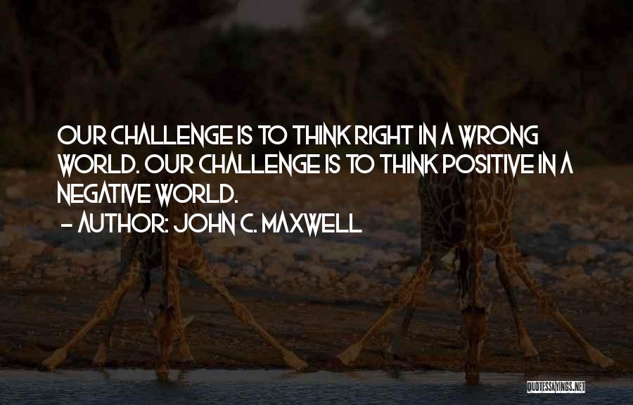 John C. Maxwell Quotes: Our Challenge Is To Think Right In A Wrong World. Our Challenge Is To Think Positive In A Negative World.