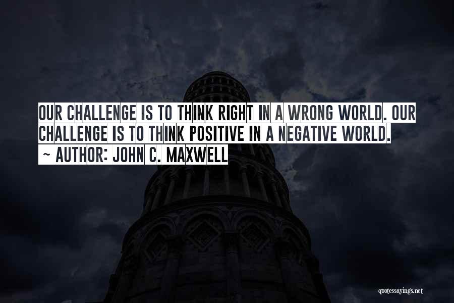 John C. Maxwell Quotes: Our Challenge Is To Think Right In A Wrong World. Our Challenge Is To Think Positive In A Negative World.