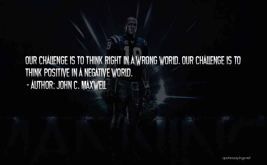 John C. Maxwell Quotes: Our Challenge Is To Think Right In A Wrong World. Our Challenge Is To Think Positive In A Negative World.