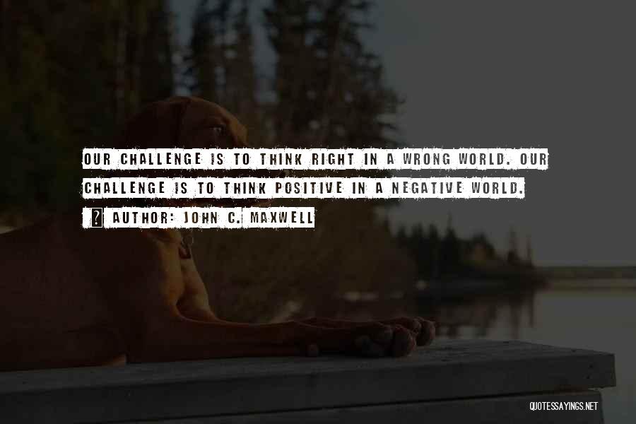 John C. Maxwell Quotes: Our Challenge Is To Think Right In A Wrong World. Our Challenge Is To Think Positive In A Negative World.