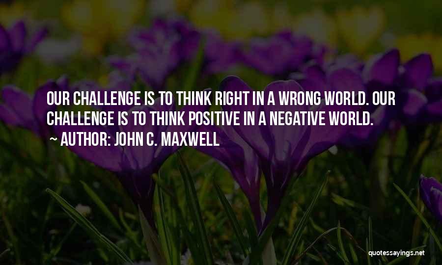 John C. Maxwell Quotes: Our Challenge Is To Think Right In A Wrong World. Our Challenge Is To Think Positive In A Negative World.