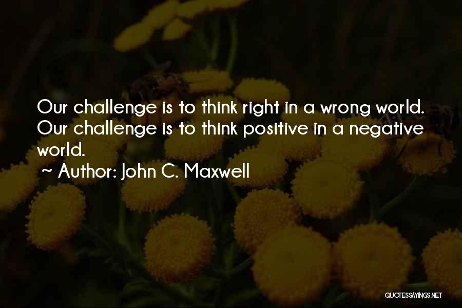 John C. Maxwell Quotes: Our Challenge Is To Think Right In A Wrong World. Our Challenge Is To Think Positive In A Negative World.