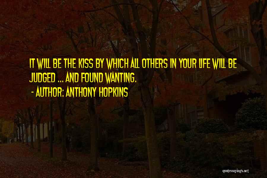 Anthony Hopkins Quotes: It Will Be The Kiss By Which All Others In Your Life Will Be Judged ... And Found Wanting.