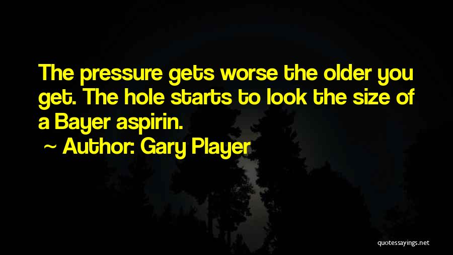 Gary Player Quotes: The Pressure Gets Worse The Older You Get. The Hole Starts To Look The Size Of A Bayer Aspirin.