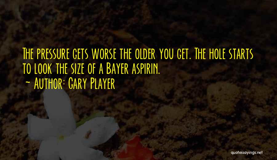 Gary Player Quotes: The Pressure Gets Worse The Older You Get. The Hole Starts To Look The Size Of A Bayer Aspirin.