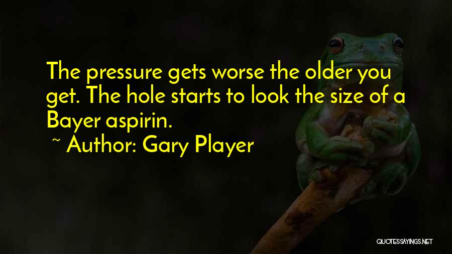 Gary Player Quotes: The Pressure Gets Worse The Older You Get. The Hole Starts To Look The Size Of A Bayer Aspirin.