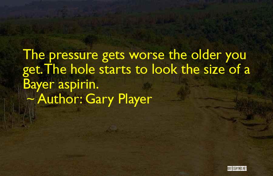 Gary Player Quotes: The Pressure Gets Worse The Older You Get. The Hole Starts To Look The Size Of A Bayer Aspirin.