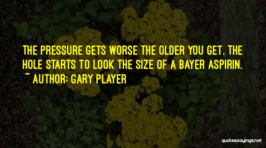 Gary Player Quotes: The Pressure Gets Worse The Older You Get. The Hole Starts To Look The Size Of A Bayer Aspirin.