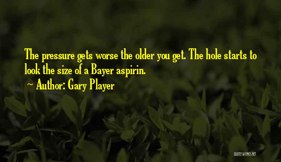 Gary Player Quotes: The Pressure Gets Worse The Older You Get. The Hole Starts To Look The Size Of A Bayer Aspirin.