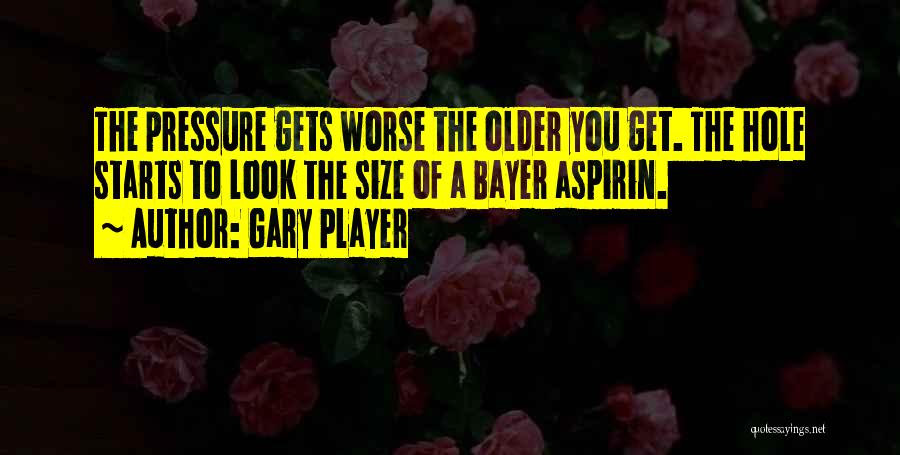 Gary Player Quotes: The Pressure Gets Worse The Older You Get. The Hole Starts To Look The Size Of A Bayer Aspirin.