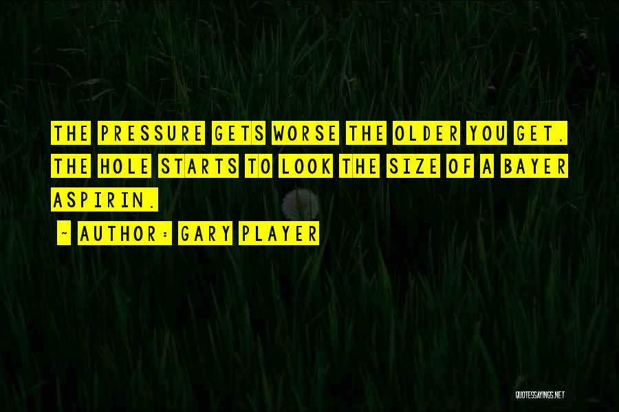 Gary Player Quotes: The Pressure Gets Worse The Older You Get. The Hole Starts To Look The Size Of A Bayer Aspirin.