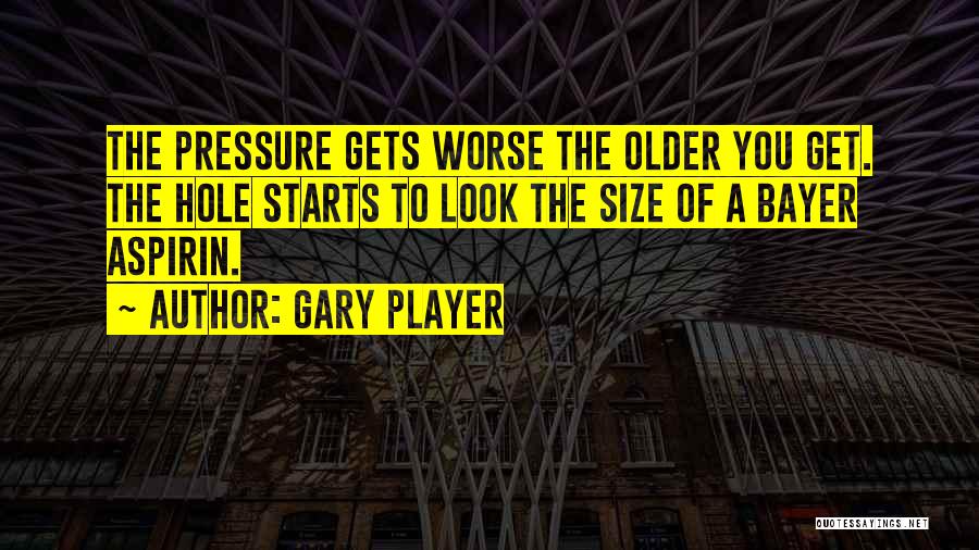 Gary Player Quotes: The Pressure Gets Worse The Older You Get. The Hole Starts To Look The Size Of A Bayer Aspirin.