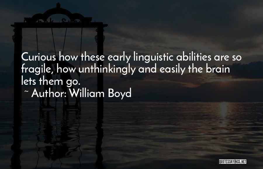 William Boyd Quotes: Curious How These Early Linguistic Abilities Are So Fragile, How Unthinkingly And Easily The Brain Lets Them Go.