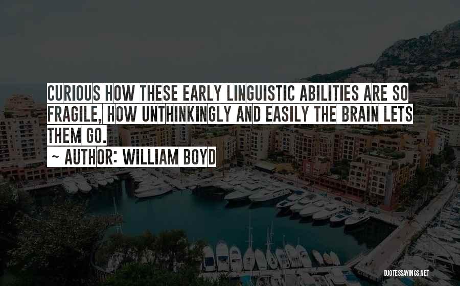 William Boyd Quotes: Curious How These Early Linguistic Abilities Are So Fragile, How Unthinkingly And Easily The Brain Lets Them Go.