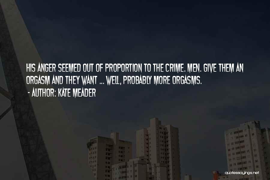 Kate Meader Quotes: His Anger Seemed Out Of Proportion To The Crime. Men. Give Them An Orgasm And They Want ... Well, Probably