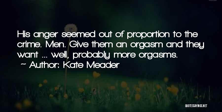 Kate Meader Quotes: His Anger Seemed Out Of Proportion To The Crime. Men. Give Them An Orgasm And They Want ... Well, Probably