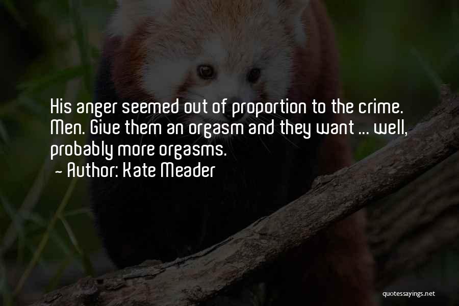 Kate Meader Quotes: His Anger Seemed Out Of Proportion To The Crime. Men. Give Them An Orgasm And They Want ... Well, Probably