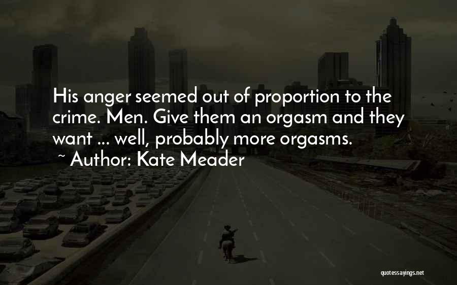 Kate Meader Quotes: His Anger Seemed Out Of Proportion To The Crime. Men. Give Them An Orgasm And They Want ... Well, Probably