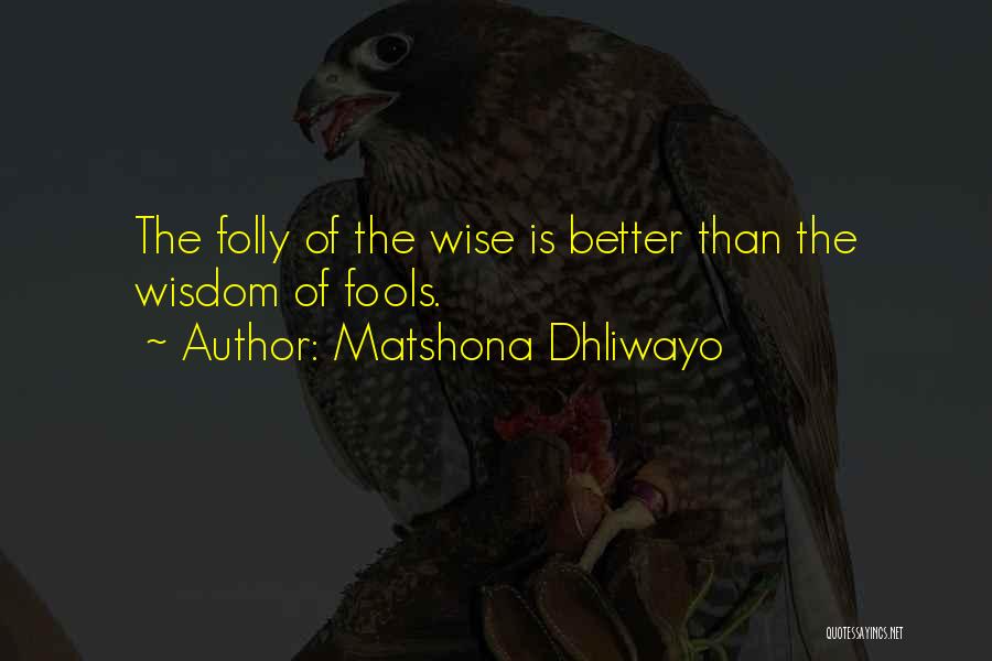 Matshona Dhliwayo Quotes: The Folly Of The Wise Is Better Than The Wisdom Of Fools.