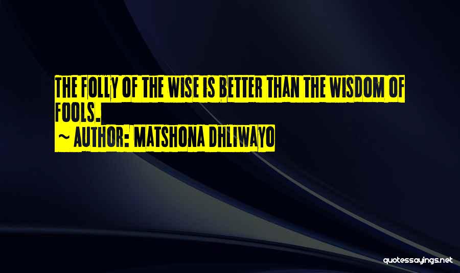 Matshona Dhliwayo Quotes: The Folly Of The Wise Is Better Than The Wisdom Of Fools.