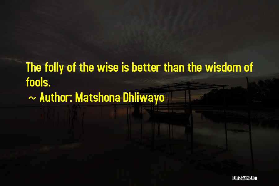 Matshona Dhliwayo Quotes: The Folly Of The Wise Is Better Than The Wisdom Of Fools.