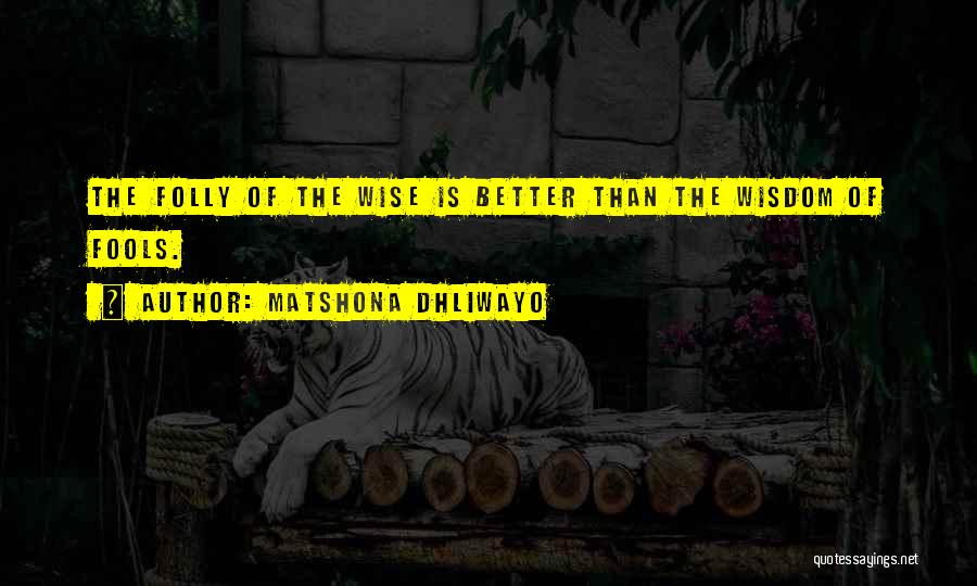 Matshona Dhliwayo Quotes: The Folly Of The Wise Is Better Than The Wisdom Of Fools.