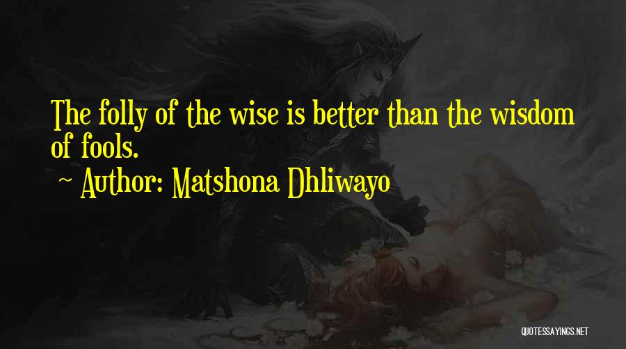 Matshona Dhliwayo Quotes: The Folly Of The Wise Is Better Than The Wisdom Of Fools.