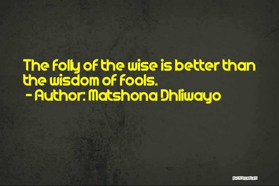 Matshona Dhliwayo Quotes: The Folly Of The Wise Is Better Than The Wisdom Of Fools.