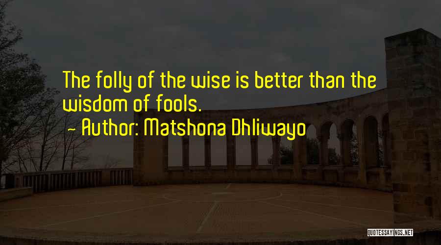 Matshona Dhliwayo Quotes: The Folly Of The Wise Is Better Than The Wisdom Of Fools.