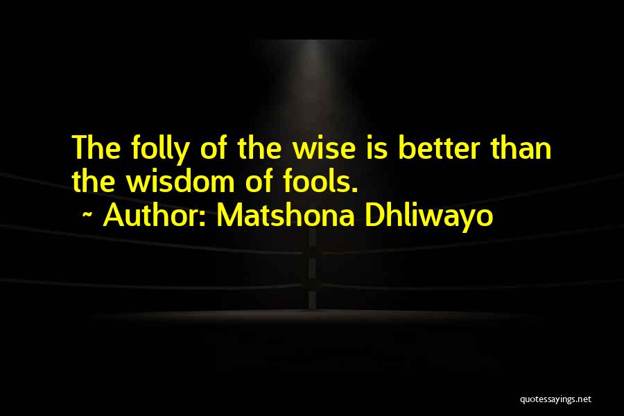 Matshona Dhliwayo Quotes: The Folly Of The Wise Is Better Than The Wisdom Of Fools.