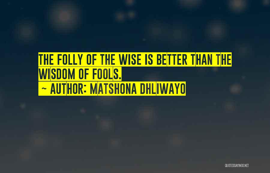 Matshona Dhliwayo Quotes: The Folly Of The Wise Is Better Than The Wisdom Of Fools.