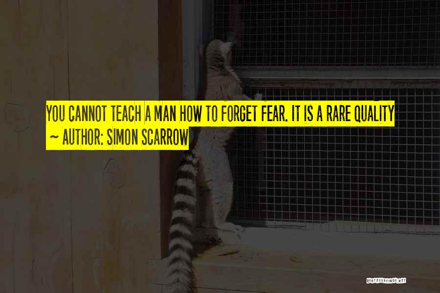 Simon Scarrow Quotes: You Cannot Teach A Man How To Forget Fear. It Is A Rare Quality