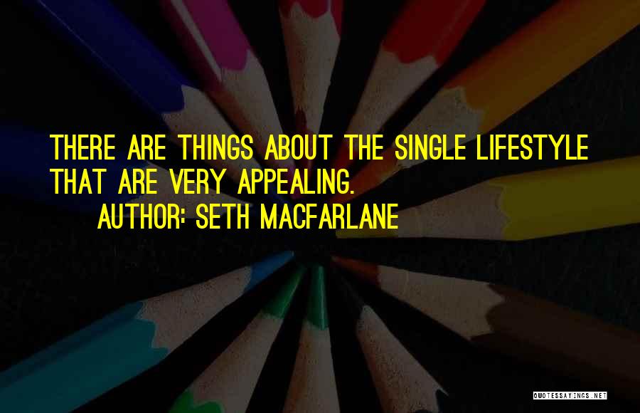 Seth MacFarlane Quotes: There Are Things About The Single Lifestyle That Are Very Appealing.