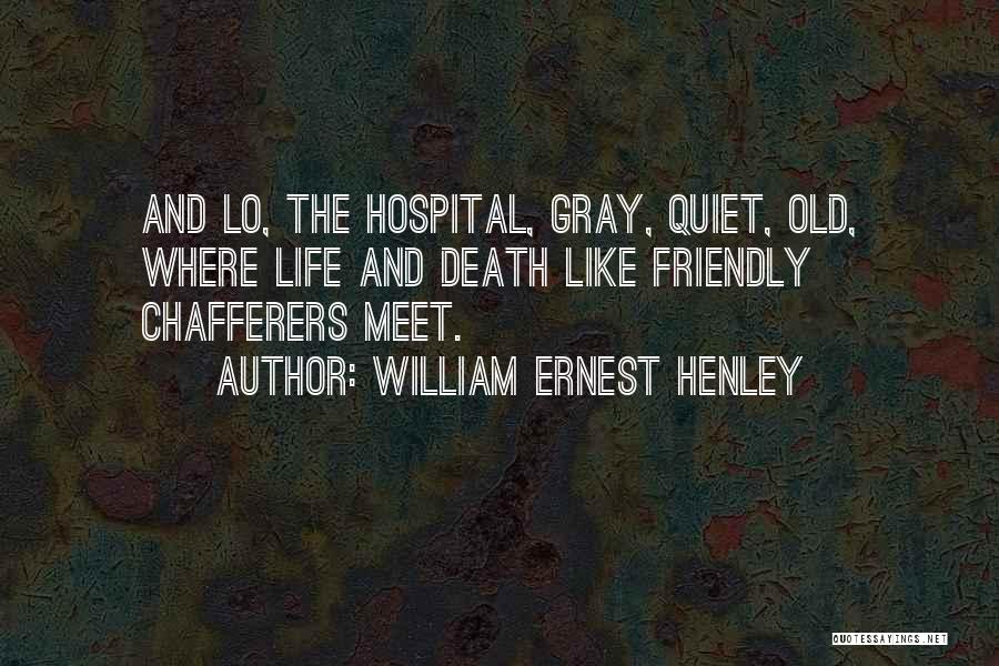 William Ernest Henley Quotes: And Lo, The Hospital, Gray, Quiet, Old, Where Life And Death Like Friendly Chafferers Meet.
