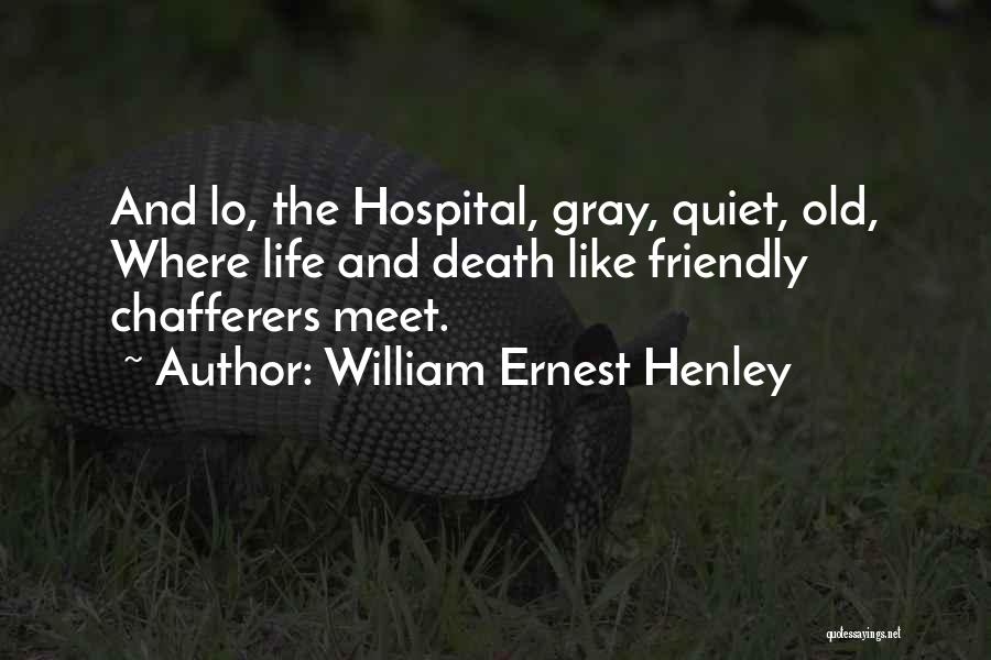 William Ernest Henley Quotes: And Lo, The Hospital, Gray, Quiet, Old, Where Life And Death Like Friendly Chafferers Meet.