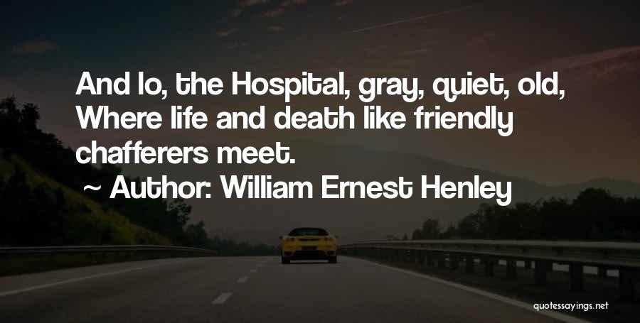 William Ernest Henley Quotes: And Lo, The Hospital, Gray, Quiet, Old, Where Life And Death Like Friendly Chafferers Meet.