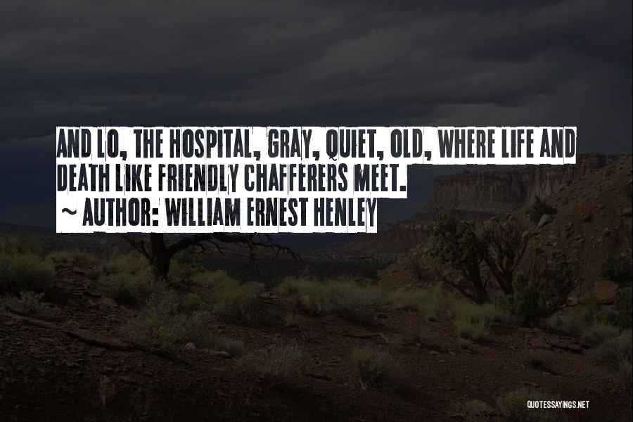 William Ernest Henley Quotes: And Lo, The Hospital, Gray, Quiet, Old, Where Life And Death Like Friendly Chafferers Meet.